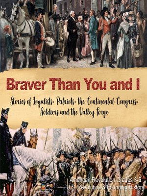 cover image of Braver Than You and I --Stories of Loyalists, Patriots, the Continental Congress, Soldiers and the Valley Forge--American Revolution Grades 3-5--U.S. Revolution & Founding History